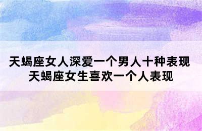 天蝎座女人深爱一个男人十种表现 天蝎座女生喜欢一个人表现